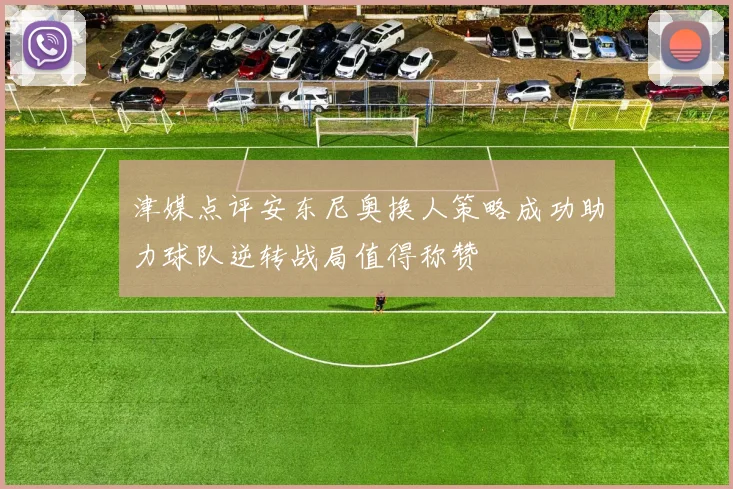 津媒点评安东尼奥换人策略成功助力球队逆转战局值得称赞