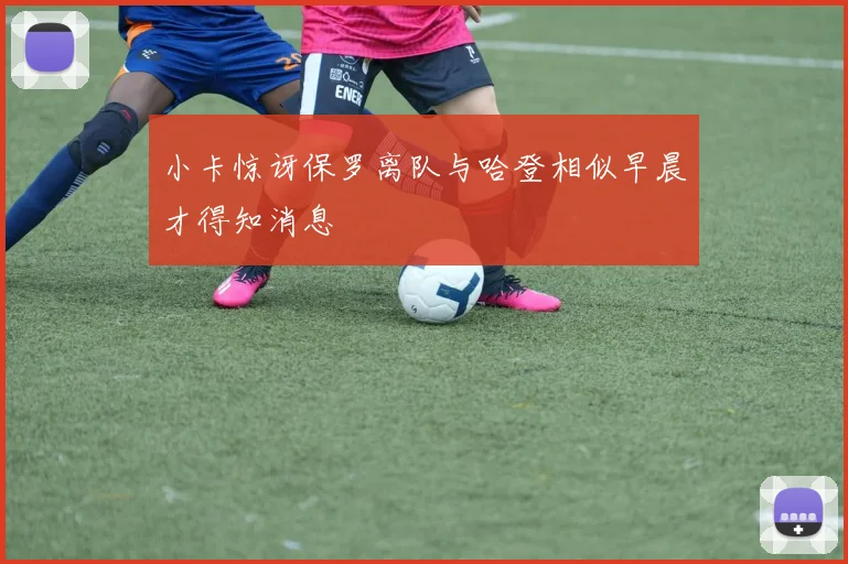 小卡惊讶保罗离队与哈登相似早晨才得知消息