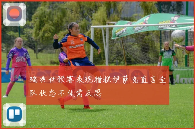 瑞典世预赛表现糟糕伊萨克直言全队状态不佳需反思