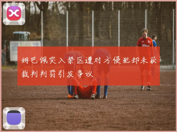 姆巴佩突入禁区遭对方侵犯却未获裁判判罚引发争议