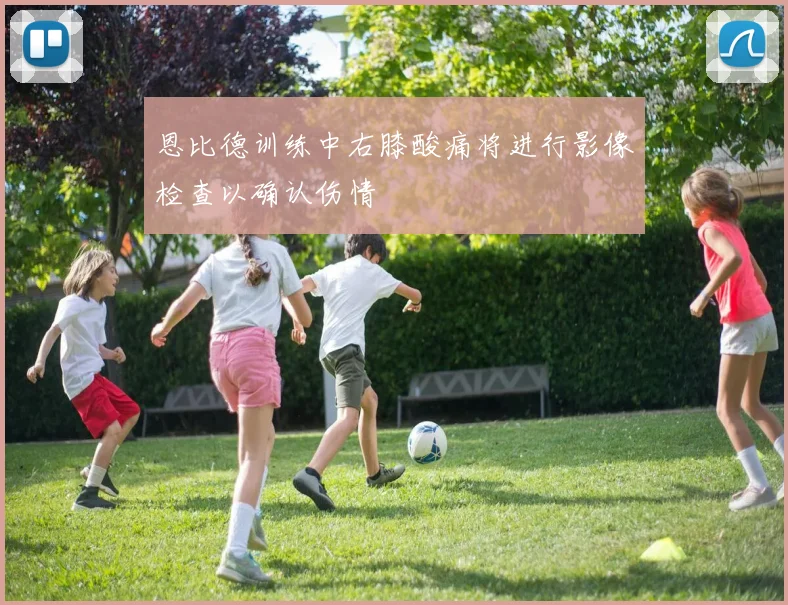 恩比德训练中右膝酸痛将进行影像检查以确认伤情