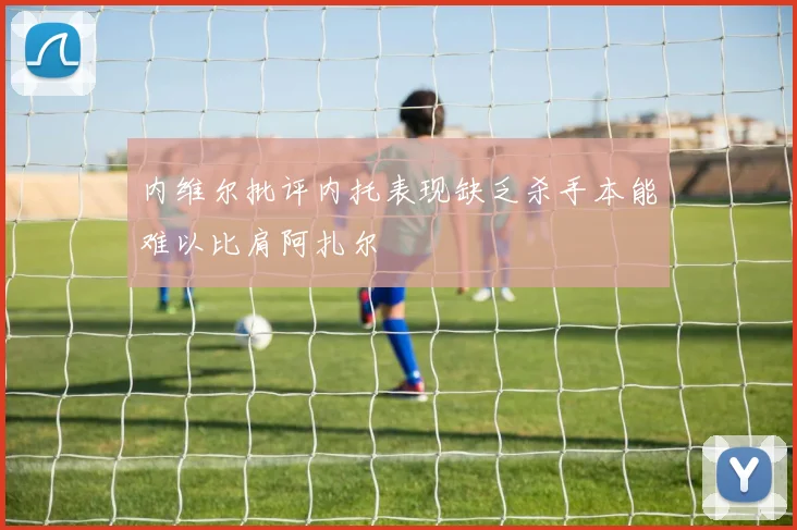 内维尔批评内托表现缺乏杀手本能难以比肩阿扎尔