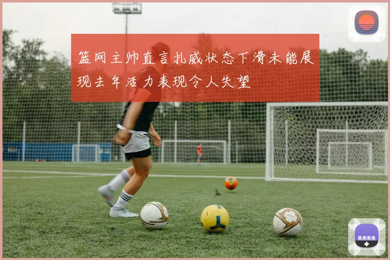 篮网主帅直言扎威状态下滑未能展现去年活力表现令人失望