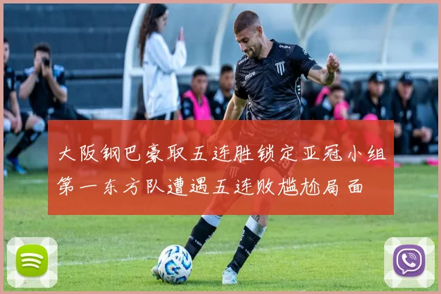 大阪钢巴豪取五连胜锁定亚冠小组第一东方队遭遇五连败尴尬局面