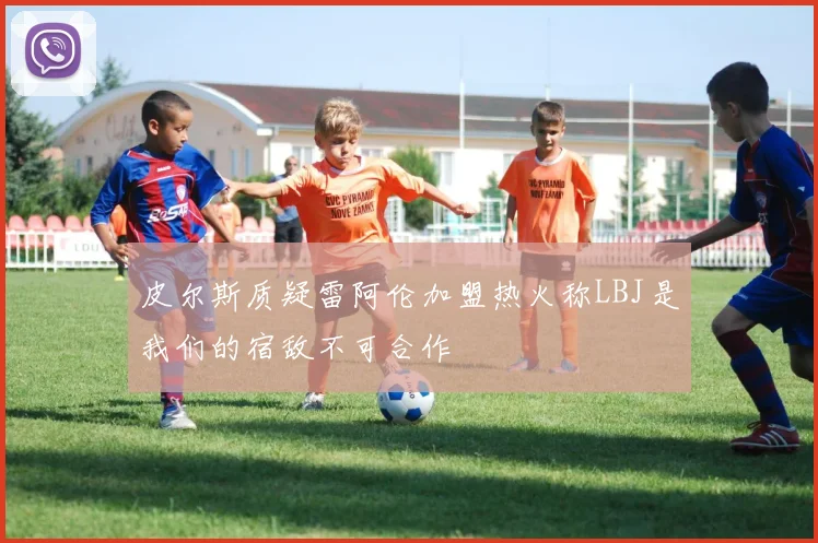 皮尔斯质疑雷阿伦加盟热火称LBJ是我们的宿敌不可合作