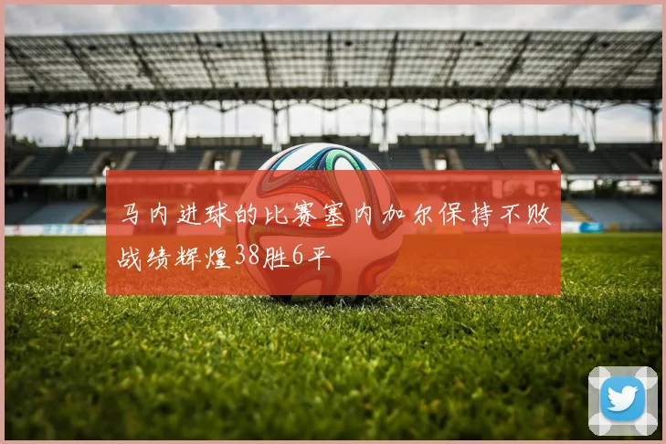 马内进球的比赛塞内加尔保持不败战绩辉煌38胜6平