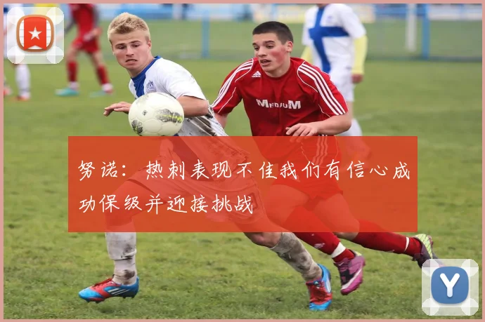努诺：热刺表现不佳我们有信心成功保级并迎接挑战