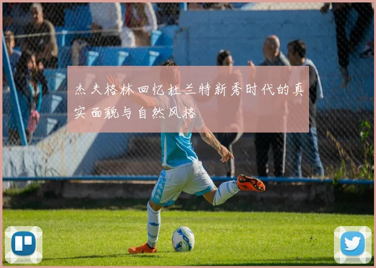 杰夫格林回忆杜兰特新秀时代的真实面貌与自然风格