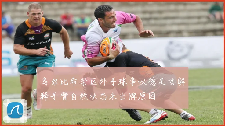 乌尔比希禁区外手球争议德足协解释手臂自然状态未出牌原因