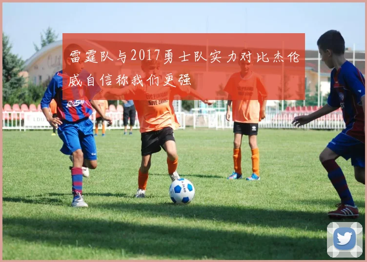 雷霆队与2017勇士队实力对比杰伦威自信称我们更强