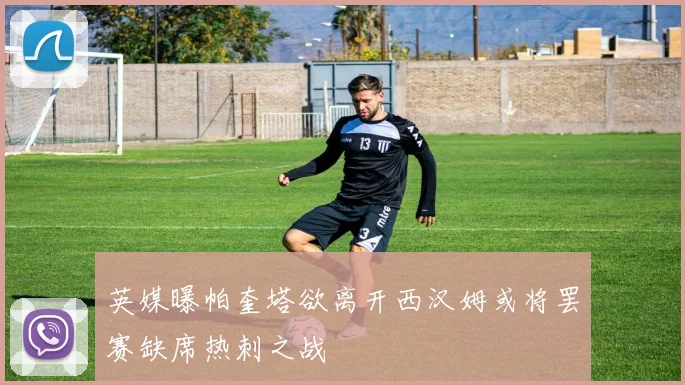 英媒曝帕奎塔欲离开西汉姆或将罢赛缺席热刺之战