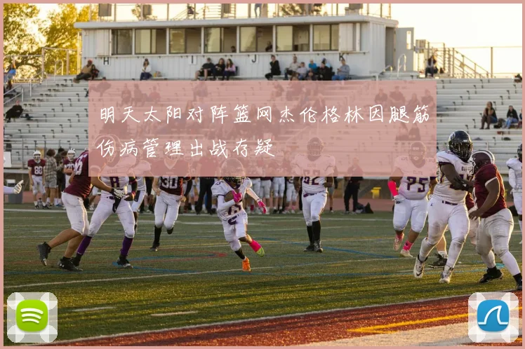 明天太阳对阵篮网杰伦格林因腿筋伤病管理出战存疑