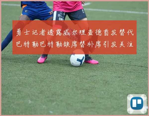 勇士记者透露威尔理查德首发替代巴特勒巴特勒缺席替补席引发关注