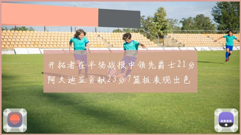 开拓者在半场战报中领先爵士21分阿夫迪亚贡献23分7篮板表现出色