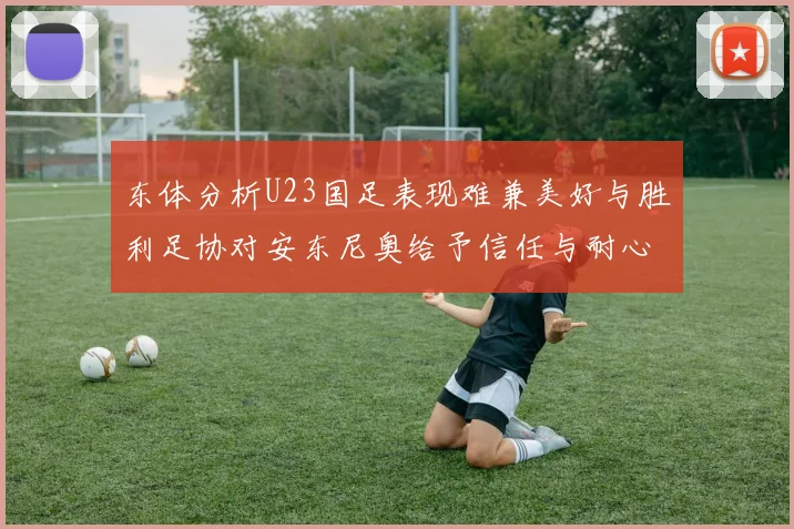 东体分析U23国足表现难兼美好与胜利足协对安东尼奥给予信任与耐心