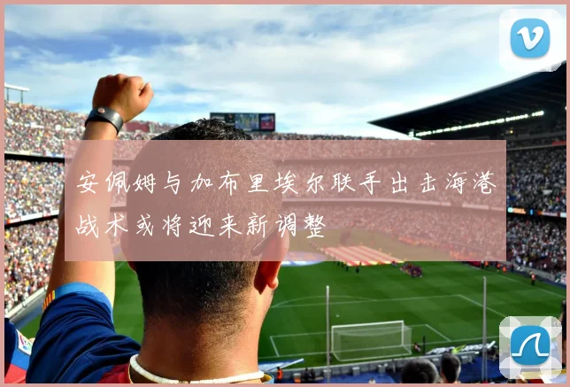 安佩姆与加布里埃尔联手出击海港战术或将迎来新调整