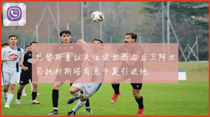 巴黎斯基拉关注波尔图右后卫阿尔贝托科斯塔有意今夏引进他