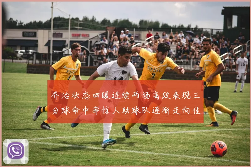 乔治状态回暖连续两场高效表现三分球命中率惊人助球队逐渐走向佳境