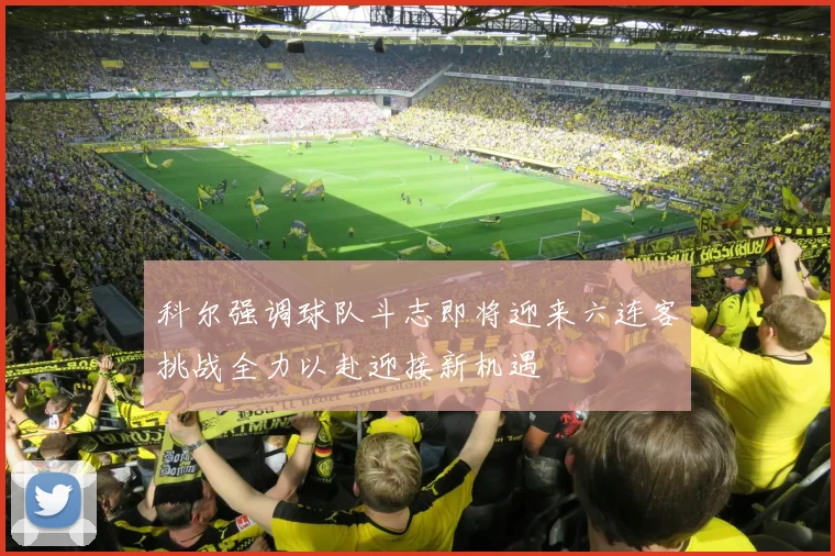 科尔强调球队斗志即将迎来六连客挑战全力以赴迎接新机遇