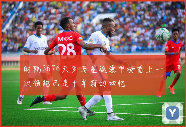 时隔3676天罗马重返意甲榜首上一次领跑已是十年前的回忆