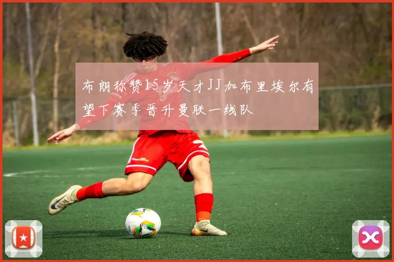 布朗称赞15岁天才JJ加布里埃尔有望下赛季晋升曼联一线队