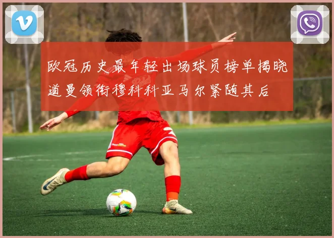 欧冠历史最年轻出场球员榜单揭晓道曼领衔穆科科亚马尔紧随其后