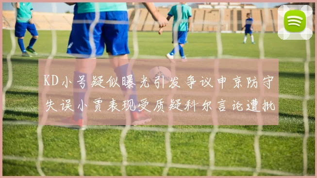 KD小号疑似曝光引发争议申京防守失误小贾表现受质疑科尔言论遭批评