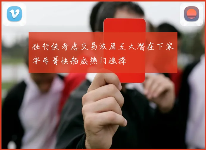 独行侠考虑交易浓眉五大潜在下家字母哥快船成热门选择
