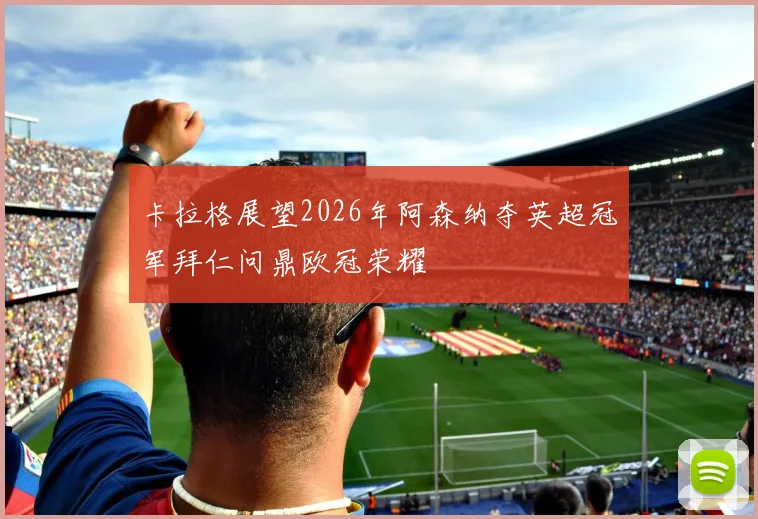 卡拉格展望2026年阿森纳夺英超冠军拜仁问鼎欧冠荣耀