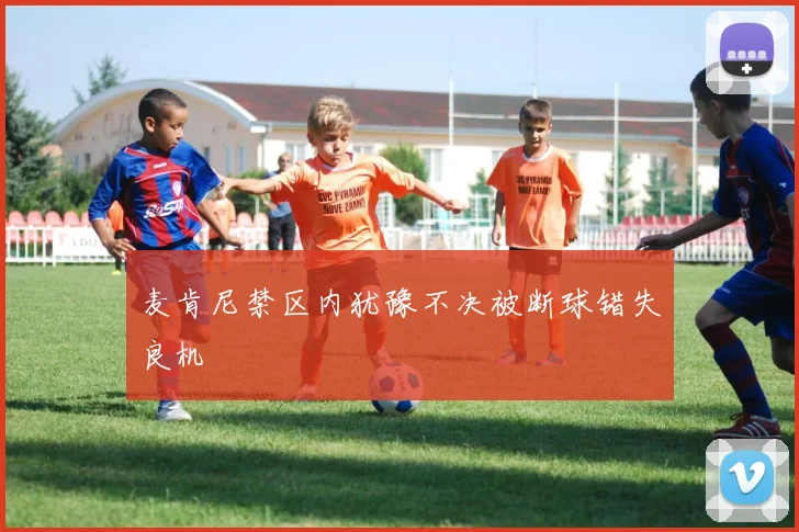 麦肯尼禁区内犹豫不决被断球错失良机