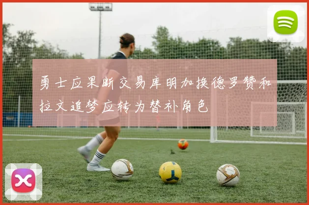 勇士应果断交易库明加换德罗赞和拉文追梦应转为替补角色