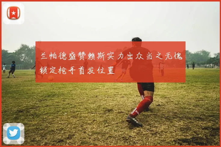 兰帕德盛赞赖斯实力出众当之无愧锁定枪手首发位置