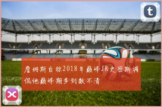詹姆斯自称2018年巅峰JR史密斯调侃他巅峰期多到数不清