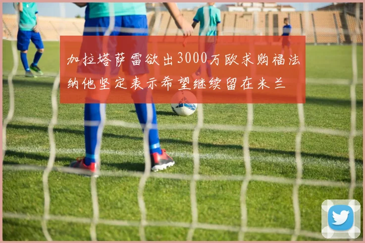 加拉塔萨雷欲出3000万欧求购福法纳他坚定表示希望继续留在米兰