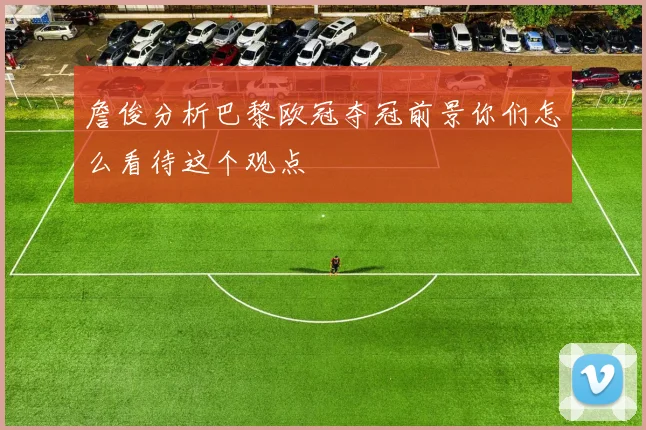 詹俊分析巴黎欧冠夺冠前景你们怎么看待这个观点
