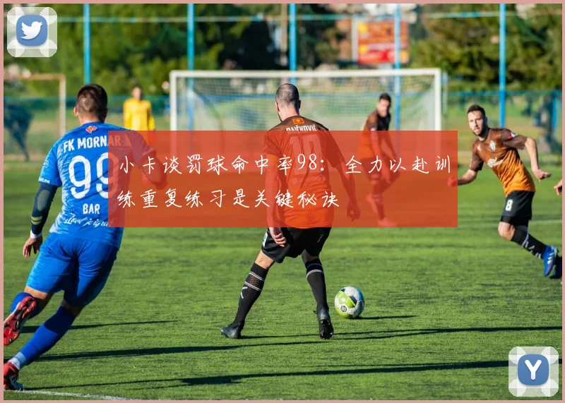 小卡谈罚球命中率98：全力以赴训练重复练习是关键秘诀
