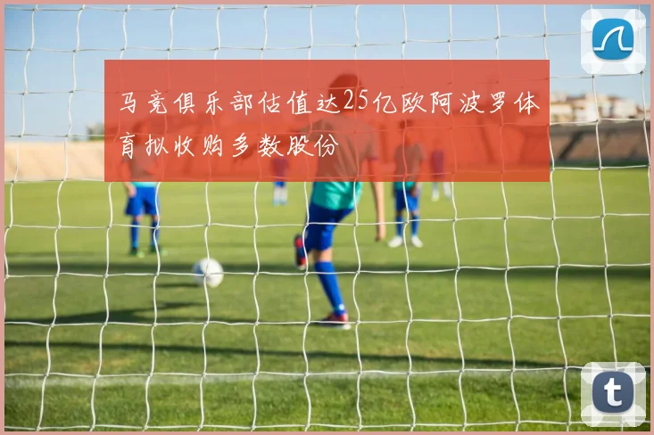 马竞俱乐部估值达25亿欧阿波罗体育拟收购多数股份