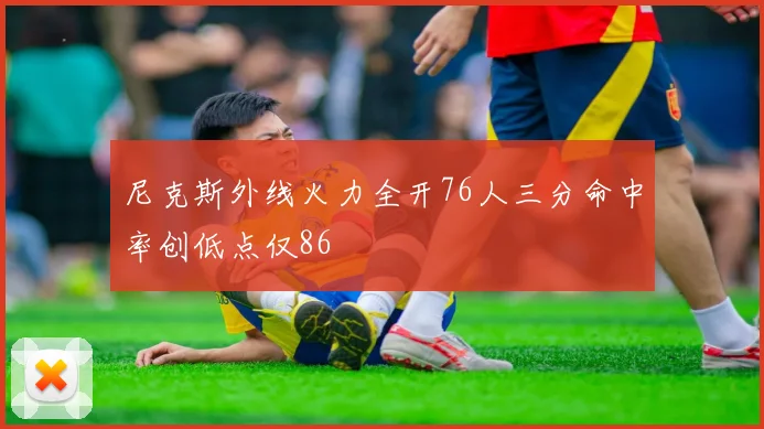 尼克斯外线火力全开76人三分命中率创低点仅86