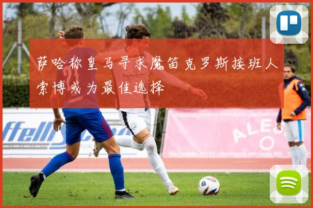 萨哈称皇马寻求魔笛克罗斯接班人索博或为最佳选择