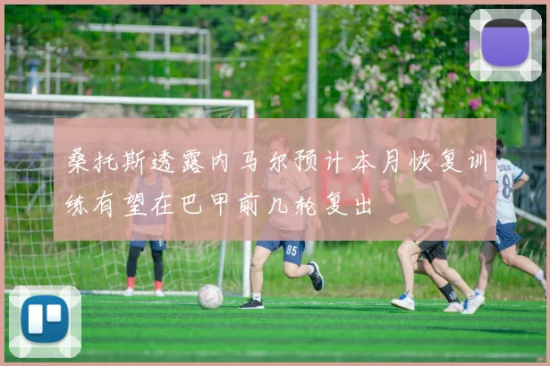 桑托斯透露内马尔预计本月恢复训练有望在巴甲前几轮复出