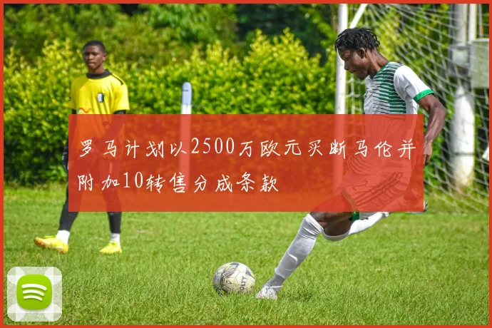 罗马计划以2500万欧元买断马伦并附加10转售分成条款