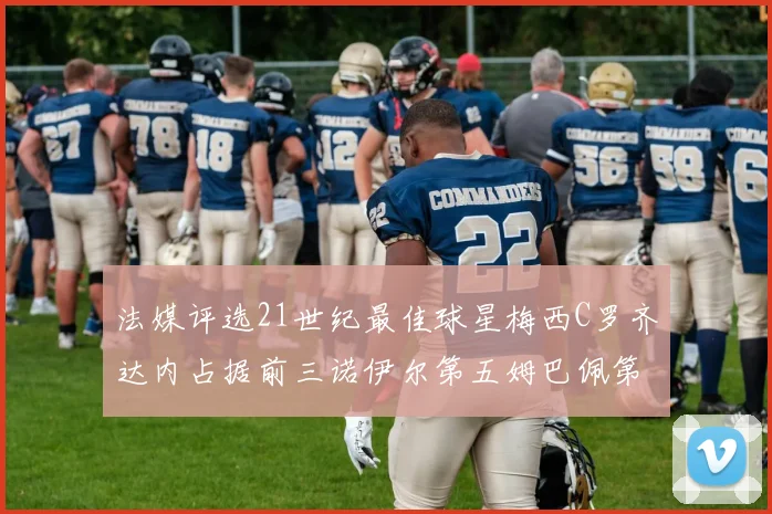 法媒评选21世纪最佳球星梅西C罗齐达内占据前三诺伊尔第五姆巴佩第十八