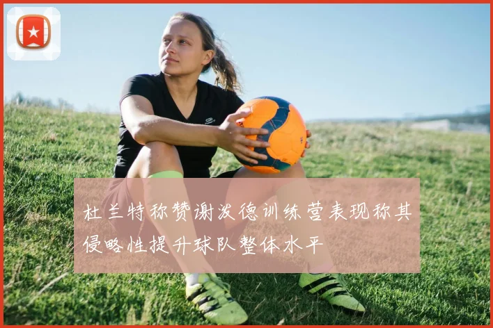 杜兰特称赞谢泼德训练营表现称其侵略性提升球队整体水平