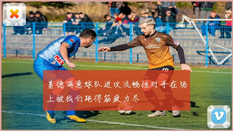 基德满意球队进攻流畅性对手在场上被我们跑得筋疲力尽