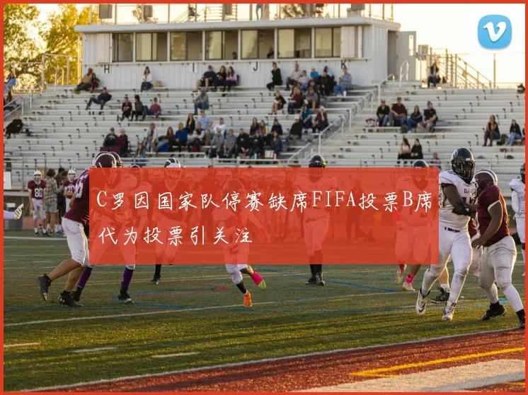 C罗因国家队停赛缺席FIFA投票B席代为投票引关注