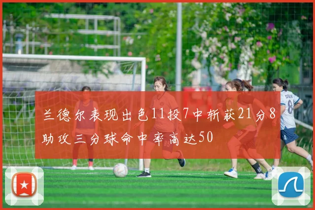 兰德尔表现出色11投7中斩获21分8助攻三分球命中率高达50